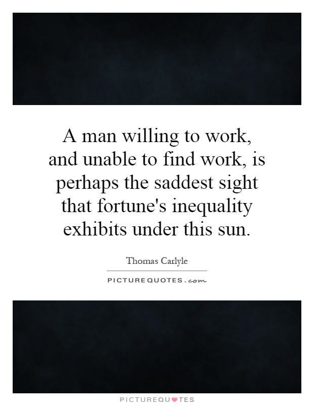 A man willing to work, and unable to find work, is perhaps the saddest sight that fortune's inequality exhibits under this sun Picture Quote #1