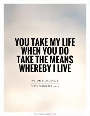 You take my life when you do take the means whereby I live Picture Quote #1