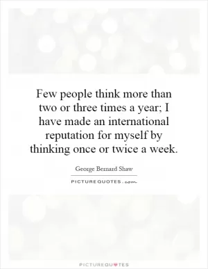 Few people think more than two or three times a year; I have made an international reputation for myself by thinking once or twice a week Picture Quote #1