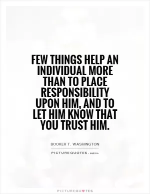 Few things help an individual more than to place responsibility upon him, and to let him know that you trust him Picture Quote #1