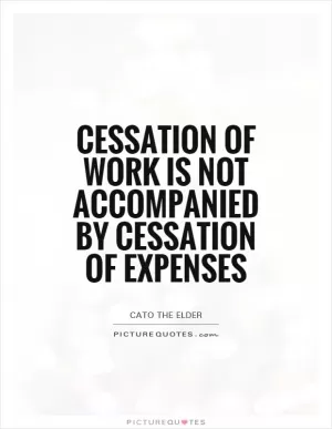 Cessation of work is not accompanied by cessation of expenses Picture Quote #1
