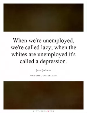 When we're unemployed, we're called lazy; when the whites are unemployed it's called a depression Picture Quote #1