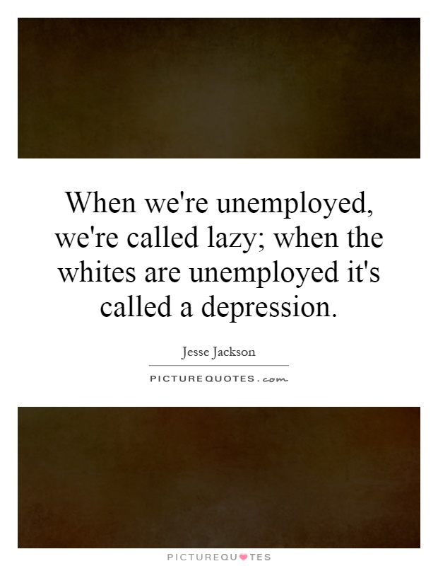 When we're unemployed, we're called lazy; when the whites are unemployed it's called a depression Picture Quote #1