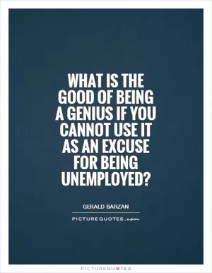 What is the good of being a genius if you cannot use it as an excuse for being unemployed? Picture Quote #1