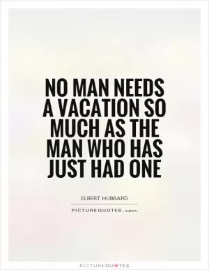 No man needs a vacation so much as the man who has just had one Picture Quote #1