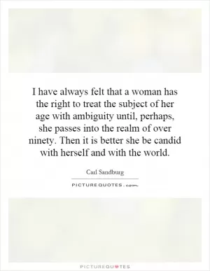 I have always felt that a woman has the right to treat the subject of her age with ambiguity until, perhaps, she passes into the realm of over ninety. Then it is better she be candid with herself and with the world Picture Quote #1