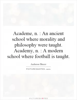 Academe, n. : An ancient school where morality and philosophy were taught. Academy, n. : A modern school where football is taught Picture Quote #1