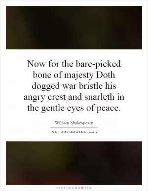 Now for the bare-picked bone of majesty Doth dogged war bristle his angry crest and snarleth in the gentle eyes of peace Picture Quote #1