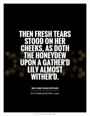 Then fresh tears stood on her cheeks, as doth the honeydew upon a gather'd lily almost wither'd Picture Quote #1