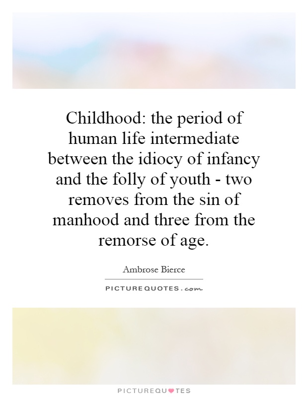 Childhood: the period of human life intermediate between the idiocy of infancy and the folly of youth - two removes from the sin of manhood and three from the remorse of age Picture Quote #1