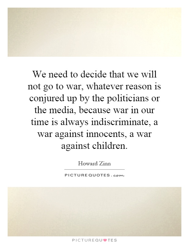 We need to decide that we will not go to war, whatever reason is conjured up by the politicians or the media, because war in our time is always indiscriminate, a war against innocents, a war against children Picture Quote #1