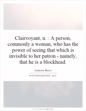 Clairvoyant, n. : A person, commonly a woman, who has the power of seeing that which is invisible to her patron - namely, that he is a blockhead Picture Quote #1