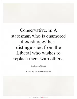 Conservative, n: A statesman who is enamored of existing evils, as distinguished from the Liberal who wishes to replace them with others Picture Quote #1