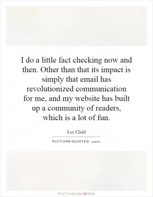 I do a little fact checking now and then. Other than that its impact is simply that email has revolutionized communication for me, and my website has built up a community of readers, which is a lot of fun Picture Quote #1