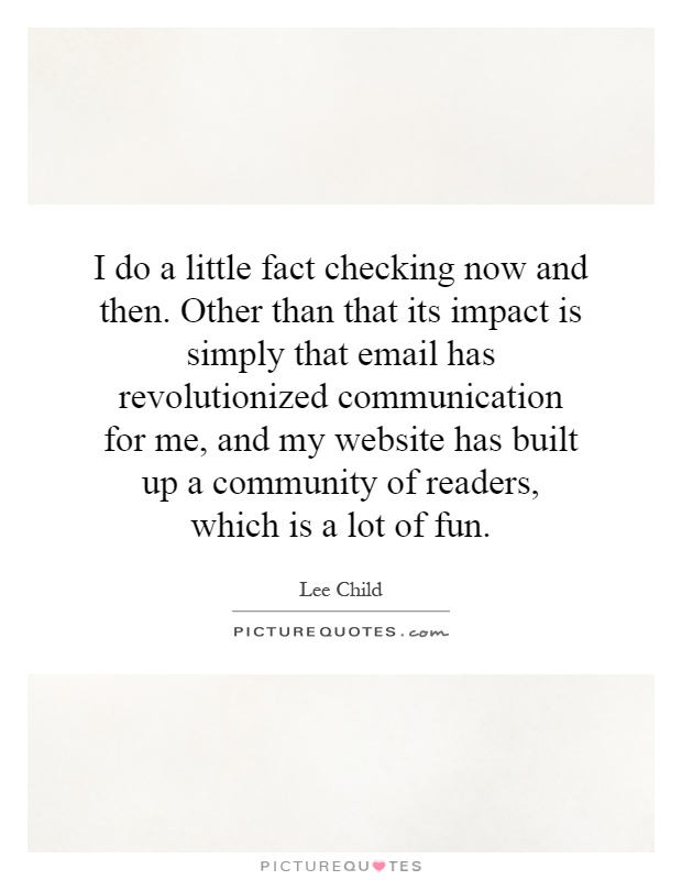 I do a little fact checking now and then. Other than that its impact is simply that email has revolutionized communication for me, and my website has built up a community of readers, which is a lot of fun Picture Quote #1