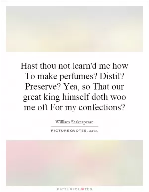 Hast thou not learn'd me how To make perfumes? Distil? Preserve? Yea, so That our great king himself doth woo me oft For my confections? Picture Quote #1