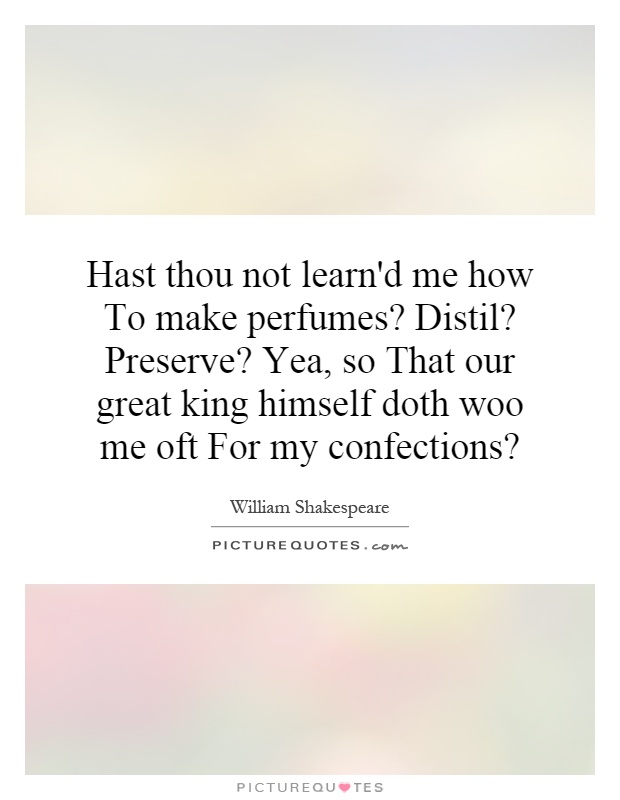 Hast thou not learn'd me how To make perfumes? Distil? Preserve? Yea, so That our great king himself doth woo me oft For my confections? Picture Quote #1