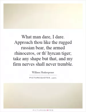 What man dare, I dare. Approach thou like the rugged russian bear, the armed rhinoceros, or th' hyrcan tiger; take any shape but that, and my firm nerves shall never tremble Picture Quote #1