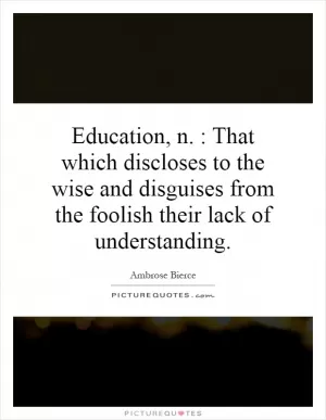 Education, n. : That which discloses to the wise and disguises from the foolish their lack of understanding Picture Quote #1