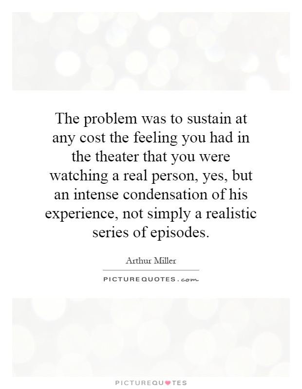 The problem was to sustain at any cost the feeling you had in the theater that you were watching a real person, yes, but an intense condensation of his experience, not simply a realistic series of episodes Picture Quote #1