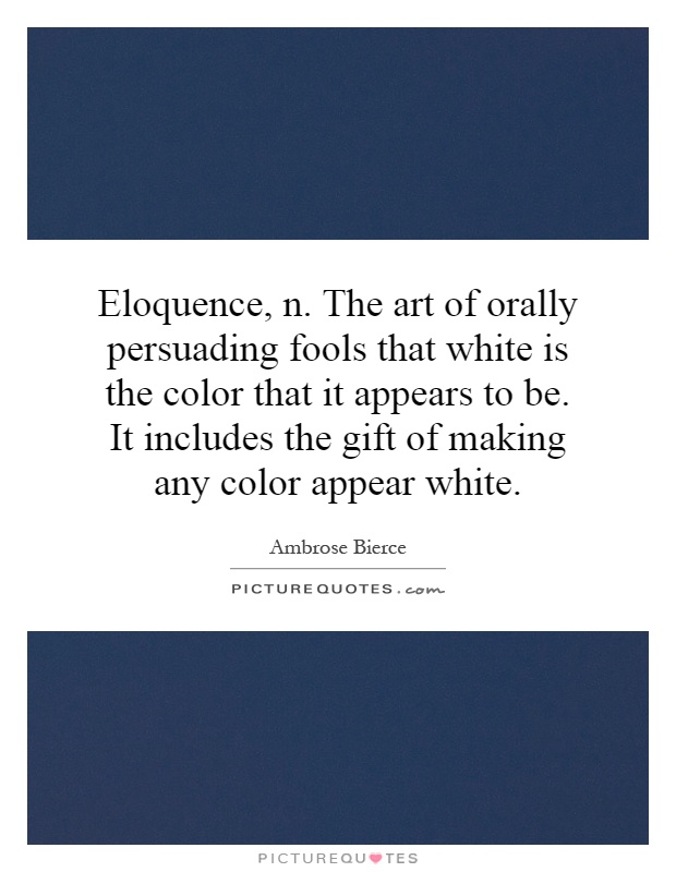 Eloquence, n. The art of orally persuading fools that white is the color that it appears to be. It includes the gift of making any color appear white Picture Quote #1