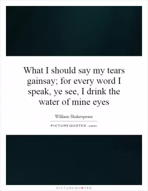 What I should say my tears gainsay; for every word I speak, ye see, I drink the water of mine eyes Picture Quote #1