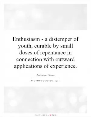 Enthusiasm - a distemper of youth, curable by small doses of repentance in connection with outward applications of experience Picture Quote #1