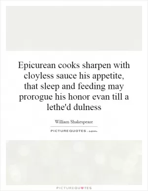 Epicurean cooks sharpen with cloyless sauce his appetite, that sleep and feeding may prorogue his honor evan till a lethe'd dulness Picture Quote #1