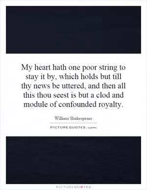 My heart hath one poor string to stay it by, which holds but till thy news be uttered, and then all this thou seest is but a clod and module of confounded royalty Picture Quote #1