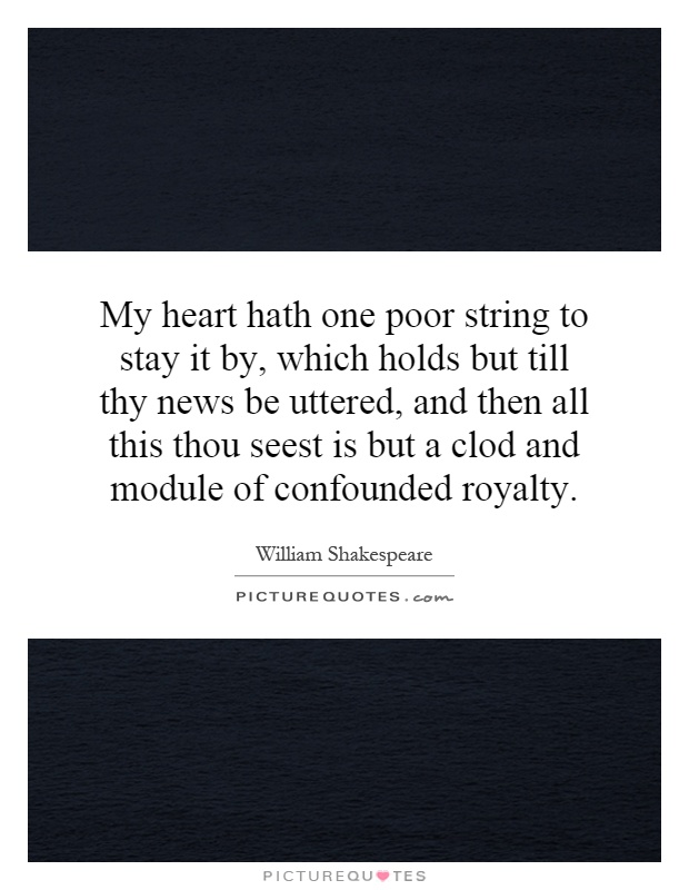 My heart hath one poor string to stay it by, which holds but till thy news be uttered, and then all this thou seest is but a clod and module of confounded royalty Picture Quote #1