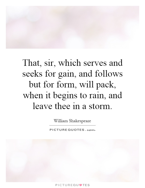 That, sir, which serves and seeks for gain, and follows but for form, will pack, when it begins to rain, and leave thee in a storm Picture Quote #1