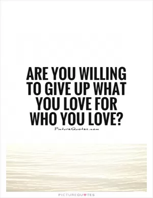 Are you willing to give up what you love for who you love? Picture Quote #1
