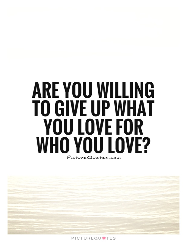 Are you willing to give up what you love for who you love? Picture Quote #1