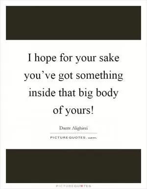 I hope for your sake you’ve got something inside that big body of yours! Picture Quote #1