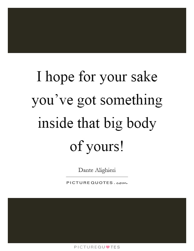 I hope for your sake you've got something inside that big body of yours! Picture Quote #1