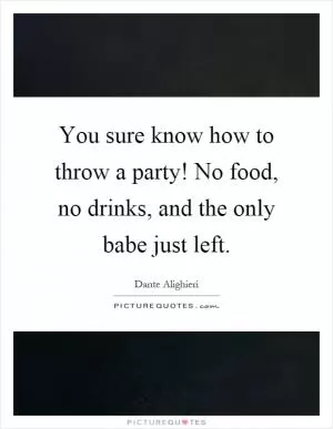 You sure know how to throw a party! No food, no drinks, and the only babe just left Picture Quote #1