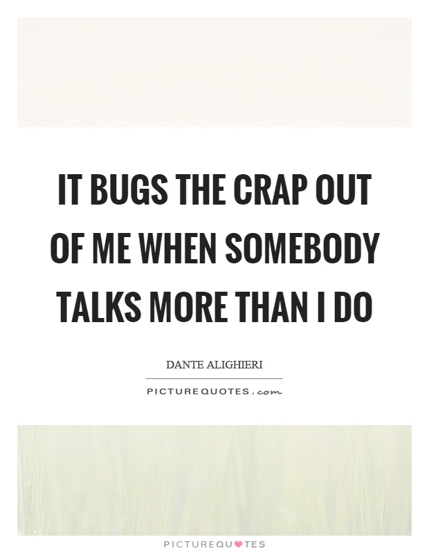 It bugs the crap out of me when somebody talks more than I do Picture Quote #1