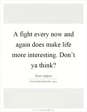 A fight every now and again does make life more interesting. Don’t ya think? Picture Quote #1