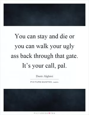 You can stay and die or you can walk your ugly ass back through that gate. It’s your call, pal Picture Quote #1