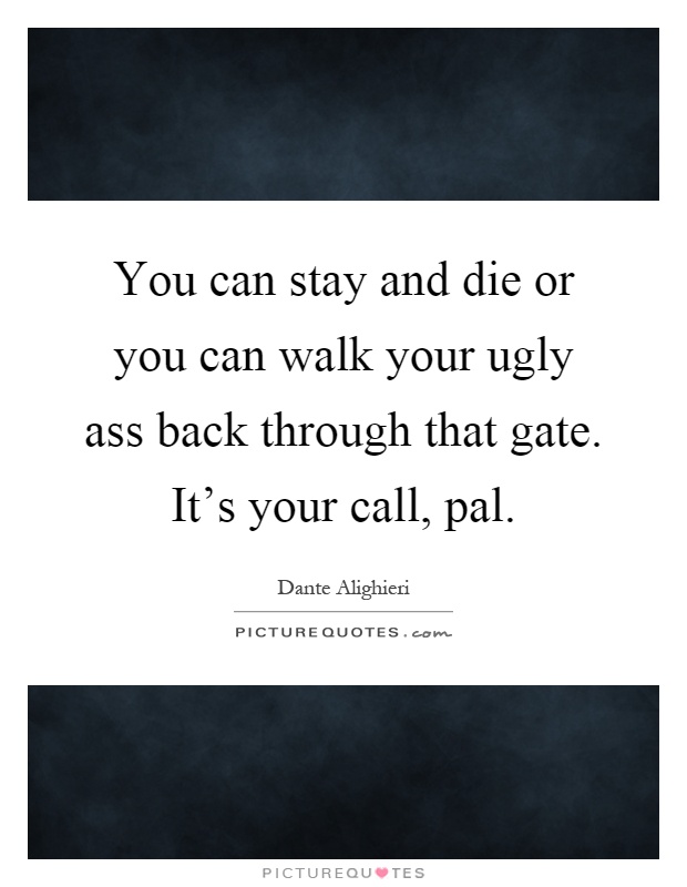 You can stay and die or you can walk your ugly ass back through that gate. It's your call, pal Picture Quote #1