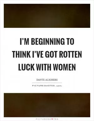 I’m beginning to think I’ve got rotten luck with women Picture Quote #1