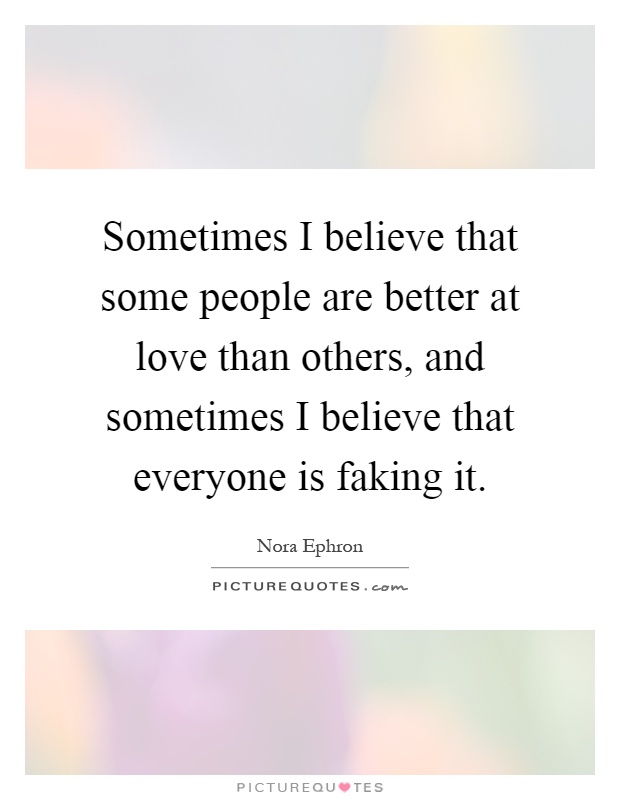 Sometimes I believe that some people are better at love than others, and sometimes I believe that everyone is faking it Picture Quote #1
