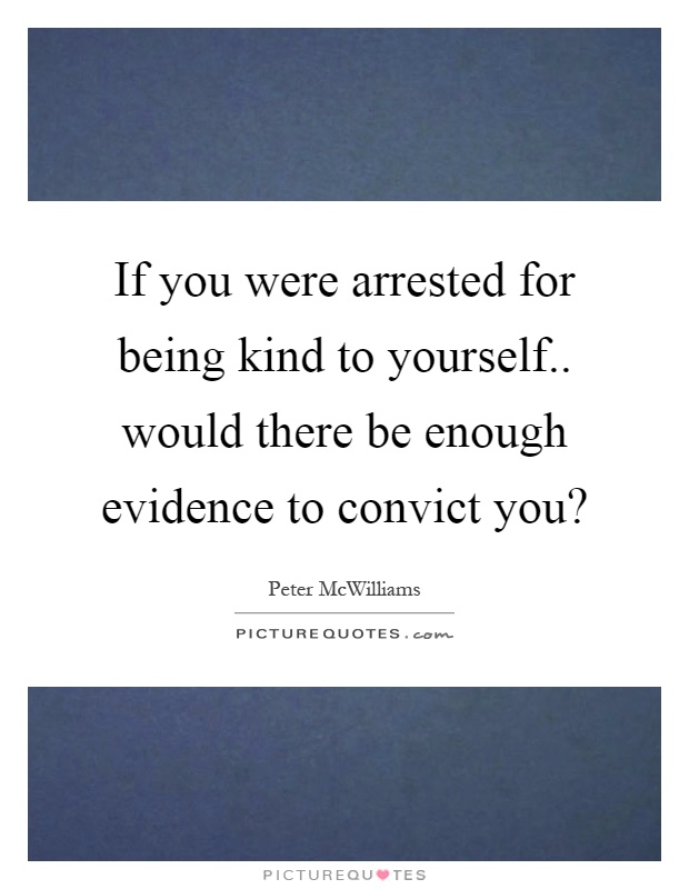 If you were arrested for being kind to yourself.. would there be enough evidence to convict you? Picture Quote #1