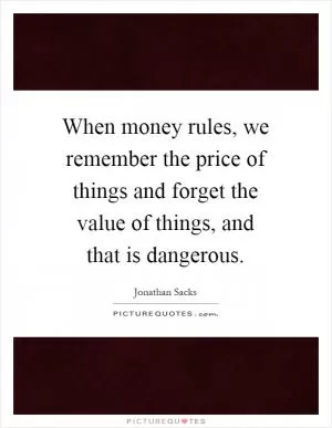 When money rules, we remember the price of things and forget the value of things, and that is dangerous Picture Quote #1