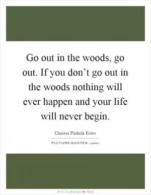 Go out in the woods, go out. If you don’t go out in the woods nothing will ever happen and your life will never begin Picture Quote #1