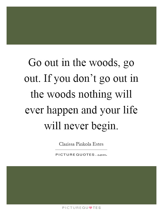 Go out in the woods, go out. If you don't go out in the woods nothing will ever happen and your life will never begin Picture Quote #1