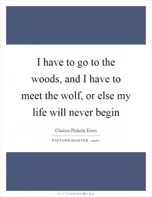 I have to go to the woods, and I have to meet the wolf, or else my life will never begin Picture Quote #1