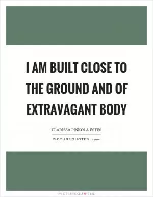 I am built close to the ground and of extravagant body Picture Quote #1