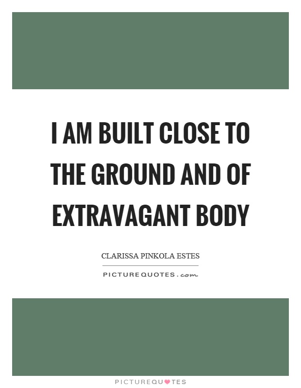 I am built close to the ground and of extravagant body Picture Quote #1