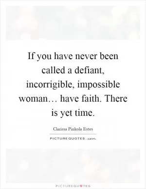 If you have never been called a defiant, incorrigible, impossible woman… have faith. There is yet time Picture Quote #1